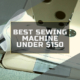 BEST SEWING MACHINE UNDER $150