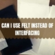 CAN I USE FELT INSTEAD OF INTERFACING