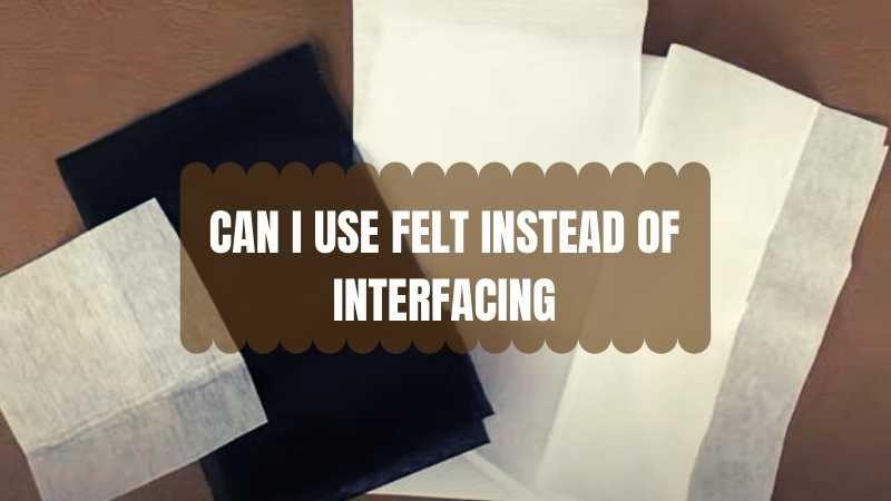 CAN I USE FELT INSTEAD OF INTERFACING